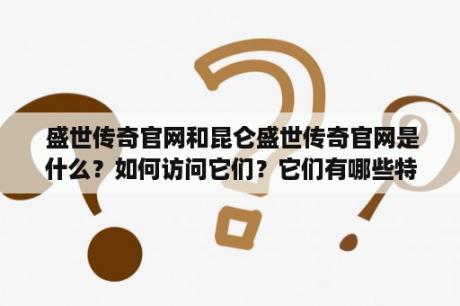  盛世传奇官网和昆仑盛世传奇官网是什么？如何访问它们？它们有哪些特点和优势？