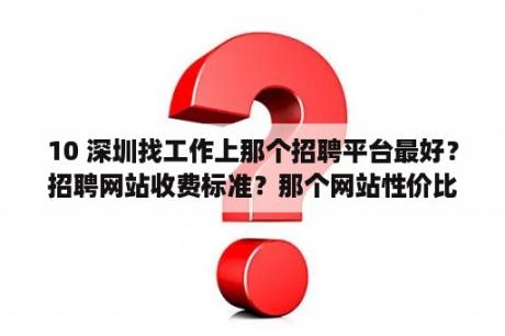 10 深圳找工作上那个招聘平台最好？招聘网站收费标准？那个网站性价比更好？