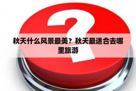 秋天什么风景最美？秋天最适合去哪里旅游