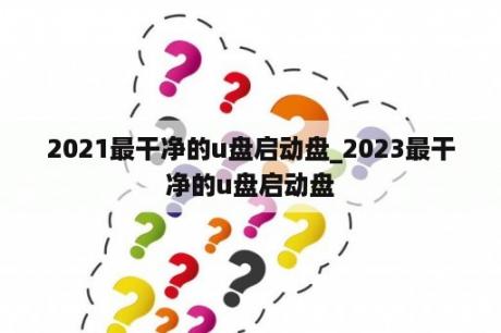 2021最干净的u盘启动盘_2023最干净的u盘启动盘