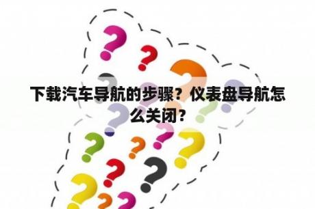 下载汽车导航的步骤？仪表盘导航怎么关闭？