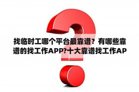 找临时工哪个平台最靠谱？有哪些靠谱的找工作APP?十大靠谱找工作APP推荐？