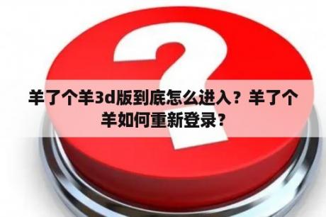 羊了个羊3d版到底怎么进入?羊了个羊如何重新登录? 羊了个羊3d版到底怎么进入?羊了个羊如何重新登录?