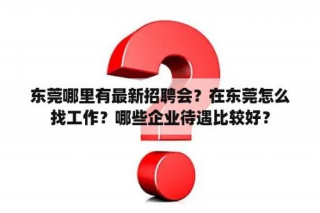 东莞哪里有最新招聘会？在东莞怎么找工作？哪些企业待遇比较好？