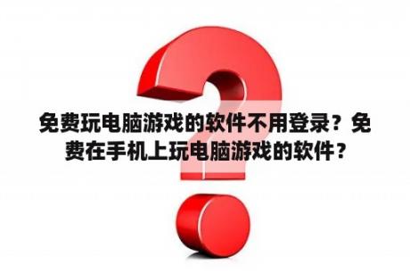 免费玩电脑游戏的软件不用登录?免费在手机上玩电脑游戏的软件? 免费玩电脑游戏的软件不用登录?免费在手机上玩电脑游戏的软件?