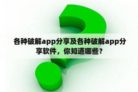  各种破解app分享及各种破解app分享软件，你知道哪些？