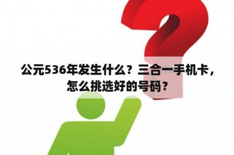 公元536年发生什么？三合一手机卡，怎么挑选好的号码？