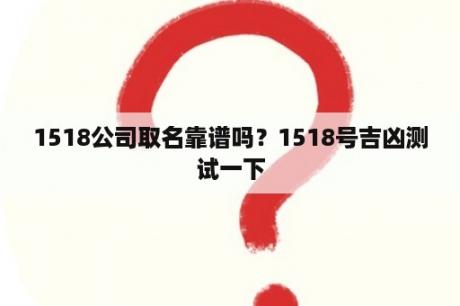 1518公司取名靠谱吗？1518号吉凶测试一下