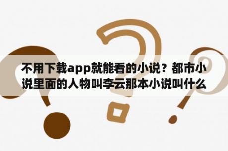 不用下载app就能看的小说？都市小说里面的人物叫李云那本小说叫什么名？