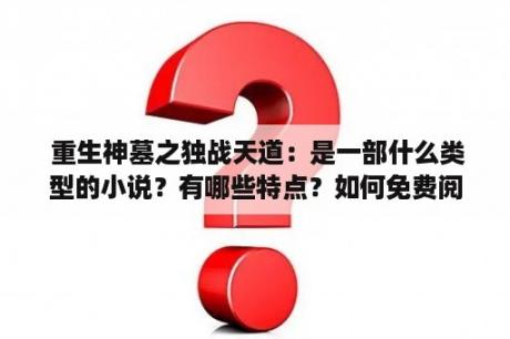  重生神墓之独战天道：是一部什么类型的小说？有哪些特点？如何免费阅读？