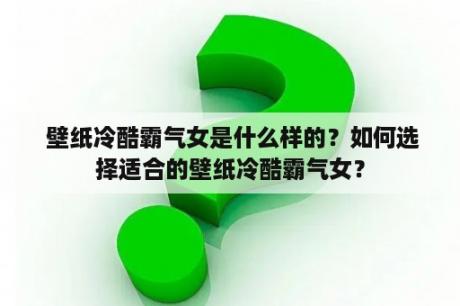  壁纸冷酷霸气女是什么样的？如何选择适合的壁纸冷酷霸气女？