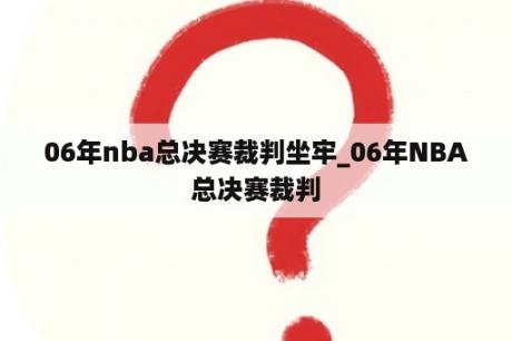 06年nba总决赛裁判坐牢_06年NBA总决赛裁判