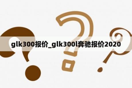 glk300报价_glk300l奔驰报价2020