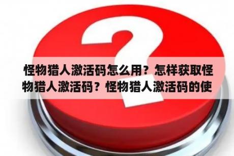  怪物猎人激活码怎么用？怎样获取怪物猎人激活码？怪物猎人激活码的使用方法是什么？怪物猎人激活码兑换步骤是什么？怪物猎人激活码的有效期是多久？