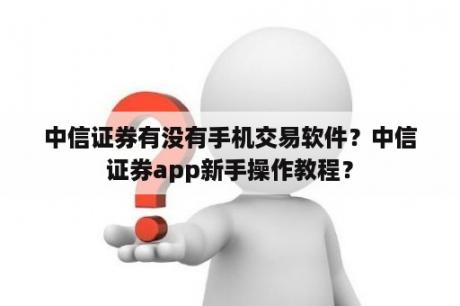 中信证券有没有手机交易软件？中信证券app新手操作教程？