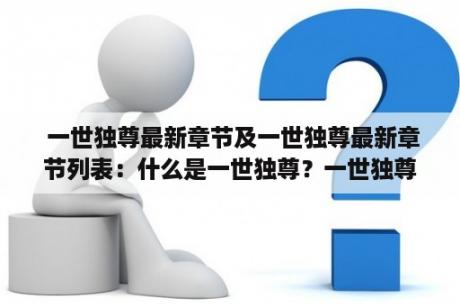  一世独尊最新章节及一世独尊最新章节列表：什么是一世独尊？一世独尊最新章节在哪里可以找到？