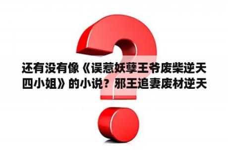 还有没有像《误惹妖孽王爷废柴逆天四小姐》的小说？邪王追妻废材逆天小姐全文完结没？