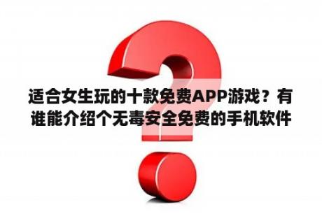 适合女生玩的十款免费APP游戏？有谁能介绍个无毒安全免费的手机软件下载站和手机游戏下载站？