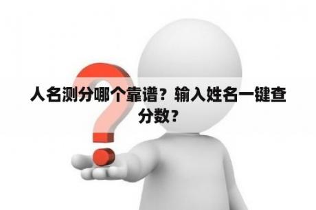 人名测分哪个靠谱？输入姓名一键查分数？