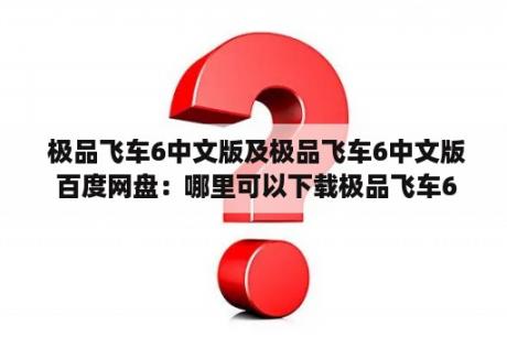  极品飞车6中文版及极品飞车6中文版 百度网盘：哪里可以下载极品飞车6中文版？如何在百度网盘上找到极品飞车6中文版下载链接？怎样安全地下载并安装极品飞车6中文版？