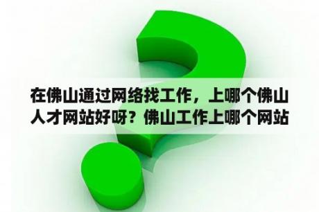 在佛山通过网络找工作，上哪个佛山人才网站好呀？佛山工作上哪个网站好找点？