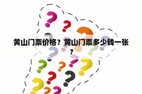黄山门票价格？黄山门票多少钱一张？