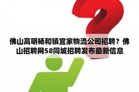 佛山高明杨和镇宜家物流公司招聘？佛山招聘网58同城招聘发布最新信息