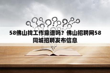 58佛山找工作靠谱吗？佛山招聘网58同城招聘发布信息