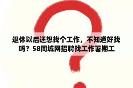 退休以后还想找个工作，不知道好找吗？58同城网招聘找工作暑期工