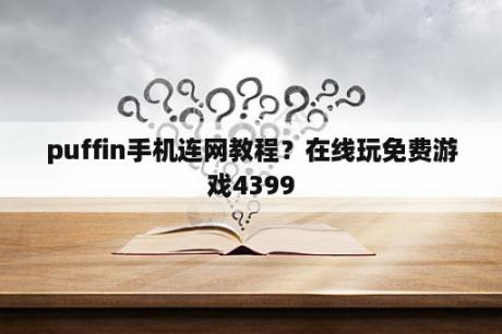 puffin手机连网教程？在线玩免费游戏4399