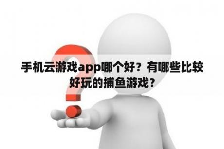 手机云游戏app哪个好？有哪些比较好玩的捕鱼游戏？