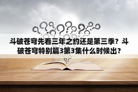 斗破苍穹先看三年之约还是第三季？斗破苍穹特别篇3第3集什么时候出？