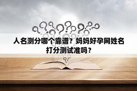 人名测分哪个靠谱？妈妈好孕网姓名打分测试准吗？