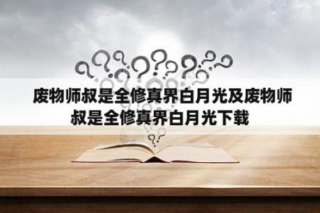  废物师叔是全修真界白月光及废物师叔是全修真界白月光下载