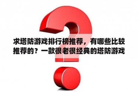 求塔防游戏排行榜推荐，有哪些比较推荐的？一款很老很经典的塔防游戏？