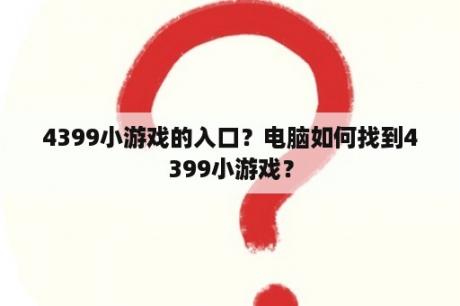 4399小游戏的入口？电脑如何找到4399小游戏？