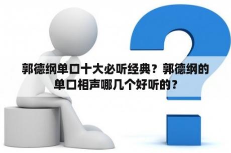 郭德纲单口十大必听经典？郭德纲的单口相声哪几个好听的？