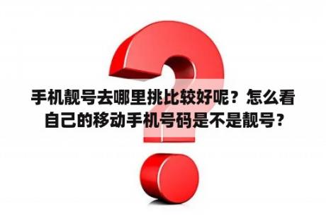 手机靓号去哪里挑比较好呢？怎么看自己的移动手机号码是不是靓号？