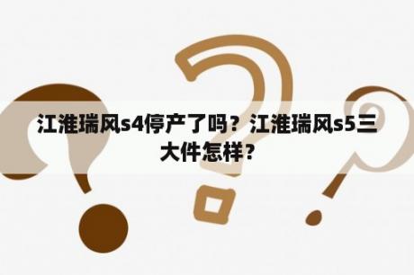 江淮瑞风s4停产了吗？江淮瑞风s5三大件怎样？