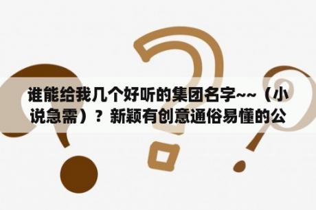 谁能给我几个好听的集团名字~~（小说急需）？新颖有创意通俗易懂的公司名称有哪些？