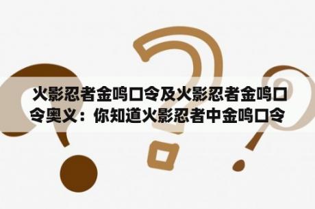  火影忍者金鸣口令及火影忍者金鸣口令奥义：你知道火影忍者中金鸣口令的含义和奥义吗？