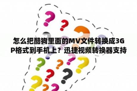 怎么把酷狗里面的MV文件转换成3GP格式到手机上？迅捷视频转换器支持优酷转换吗？