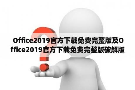  Office2019官方下载免费完整版及Office2019官方下载免费完整版破解版是否可靠？如何获取并安装？