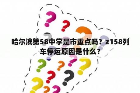 哈尔滨第58中学是市重点吗？z158列车停运原因是什么？