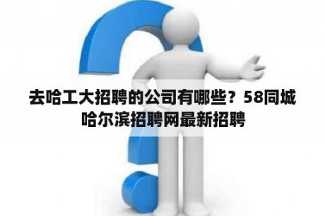 去哈工大招聘的公司有哪些？58同城哈尔滨招聘网最新招聘