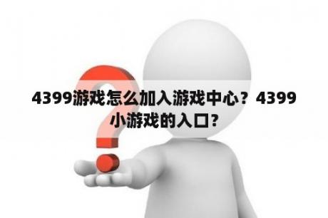 4399游戏怎么加入游戏中心？4399小游戏的入口？