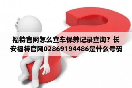 福特官网怎么查车保养记录查询？长安福特官网02869194486是什么号码？