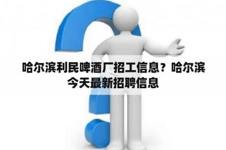 哈尔滨利民啤酒厂招工信息？哈尔滨今天最新招聘信息
