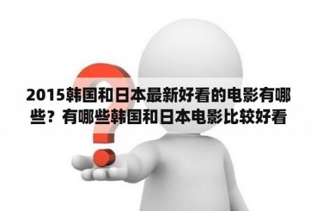 2015韩国和日本最新好看的电影有哪些？有哪些韩国和日本电影比较好看的，我喜欢看温情类的，轻松搞笑点的也可以？