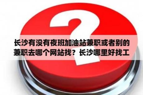 长沙有没有夜班加油站兼职或者别的兼职去哪个网站找？长沙哪里好找工作一些？